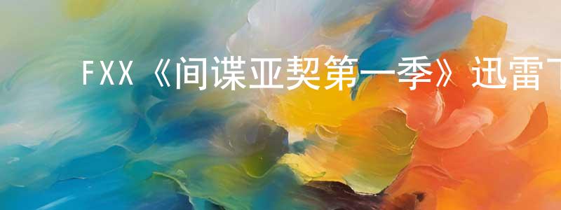 蔡妙花发布FXX《间谍亚契第一季》迅雷下载/在线观看/百度云-动漫/卡通-美剧天堂